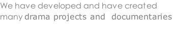 We have developed and have created many drama projects and  documentaries