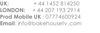 UK:                 + 44 1452 814250 LONDON:     + 44 207 193 2914 Prod Mobile UK : 07774600924 Email: info@bakehousetv.com