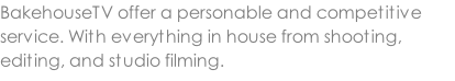 BakehouseTV offer a personable and competitive service. With everything in house from shooting, editing, and studio filming.